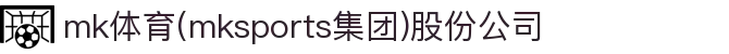 mk体育(mksports集团)股份公司
